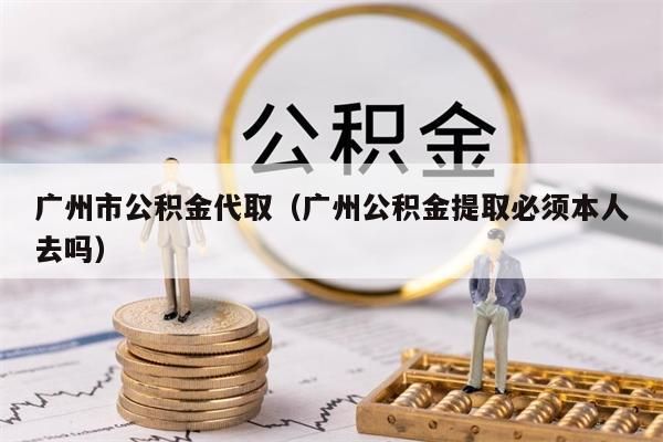 湖州市公积金代取（湖州公积金提取必须本人去吗）