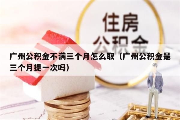 湖州公积金不满三个月怎么取（湖州公积金是三个月提一次吗）