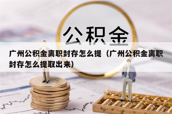 湖州公积金离职封存怎么提（湖州公积金离职封存怎么提取出来）