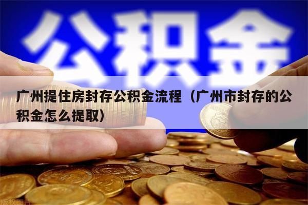 湖州提住房封存公积金流程（湖州市封存的公积金怎么提取）